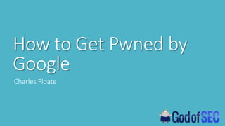 How to Get Pwned by
Google
Charles Floate
 