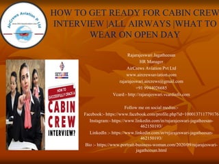 HOW TO GET READY FOR CABIN CREW
INTERVIEW |ALL AIRWAYS |WHAT TO
WEAR ON OPEN DAY
Rajarajeswari Jagatheesan
HR Manager
AirCrews Aviation Pvt Ltd
www.aircrewsaviation.com
rajarajeswari.aircrews@gmail.com
+91 9944026685
Vcard:- http://rajarajeswari.vcardinfo.com
Follow me on social medias:-
Facebook:- https://www.facebook.com/profile.php?id=100013711779176
Instagram:- https://www.linkedin.com/in/rajarajeswari-jagatheesan-
462150193/
LinkedIn :- https://www.linkedin.com/in/rajarajeswari-jagatheesan-
462150193/
Bio :- https://www.portrait-business-woman.com/2020/09/rajarajeswari-
jagatheesan.html
 