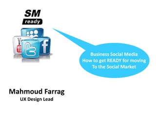 Business Social Media
                   How to get READY for moving
                       To the Social Market



Mahmoud Farrag
  UX Design Lead
 