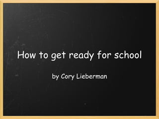 How to get ready for school by Cory Lieberman 