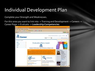 Individual Development Plan
Complete your Strength and Weaknesses.
For this area you want to link into -> Training and Development -> Careers ->
Career Page -> Evaluate -> Leadership Competencies
 