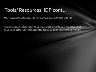 Tools/ Resources: IDP cont…
Meeting with Your Manager to Review Your Career Profile with IDP


Your discussion should focus on your accomplishments, career goals and IDP
so you can gather your manager’s feedback. Be open to revising your goals
 