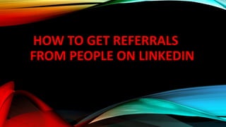 HOW TO GET REFERRALS
FROM PEOPLE ON LINKEDIN
 