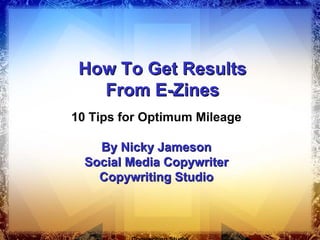 How To Get Results
   From E-Zines
10 Tips for Optimum Mileage

    By Nicky Jameson
  Social Media Copywriter
    Copywriting Studio
 