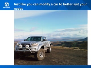 Just like you can modify a car to better suit your
needs
 