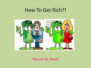 How To Get Rich?!
Muzna AL Hooti
 