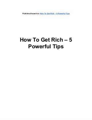 Published based on How To Get Rich – 5 Powerful Tips
How To Get Rich – 5
Powerful Tips
 