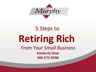 5 Steps to
Retiring Rich
From Your Small Business
Kimberly Deas
904-571-9580
 