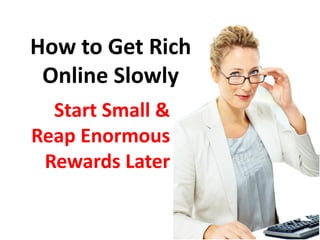 How to Get Rich
 Online Slowly
  Start Small &
Reap Enormous
 Rewards Later
 