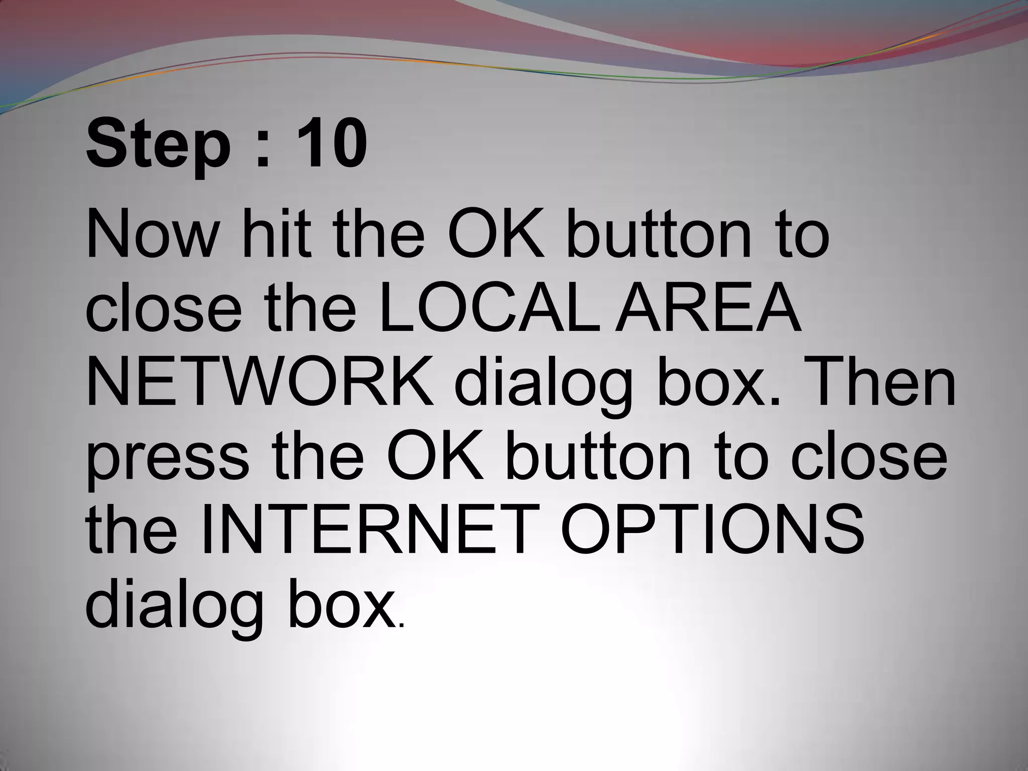 Step : 10
Now hit the OK button to
close the LOCAL AREA
NETWORK dialog box. Then
press the OK button to close
the INTERNET OPTIONS
dialog box.
 