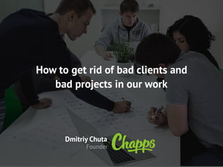 How to get rid of bad clients and
bad projects in our work
Dmitriy Chuta
Founder
 