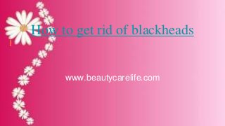 How to get rid of blackheads
www.beautycarelife.com
 