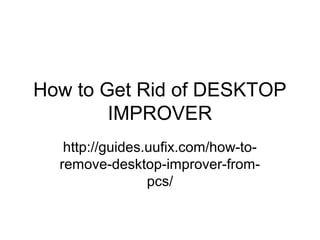 How to Get Rid of DESKTOP
IMPROVER
http://guides.uufix.com/how-to-
remove-desktop-improver-from-
pcs/
 