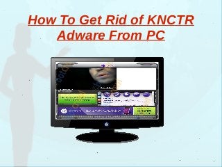 How To Get Rid of KNCTR
Adware From PC
 