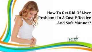 How To Get Rid Of Liver
Problems In A Cost-Effective
And Safe Manner?
 