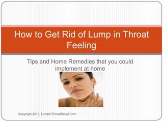 Tips and Home Remedies that you could
implement at home
How to Get Rid of Lump in Throat
Feeling
Copyright 2013, LumpinThroatRelief.Com
 