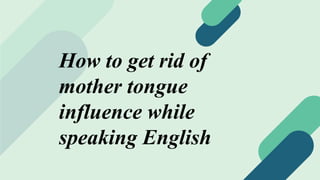 How to get rid of
mother tongue
influence while
speaking English
 
