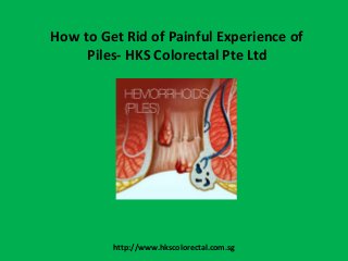 How to Get Rid of Painful Experience of
Piles- HKS Colorectal Pte Ltd
http://www.hkscolorectal.com.sg
 