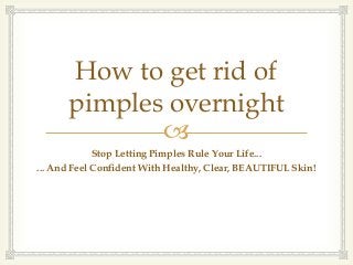 How to get rid of
      pimples overnight
             
             Stop Letting Pimples Rule Your Life...
... And Feel Confident With Healthy, Clear, BEAUTIFUL Skin!
 