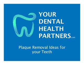 YOUR
DENTAL
HEALTH
PARTNERS.com
Plaque Removal Ideas for
your Teeth
 