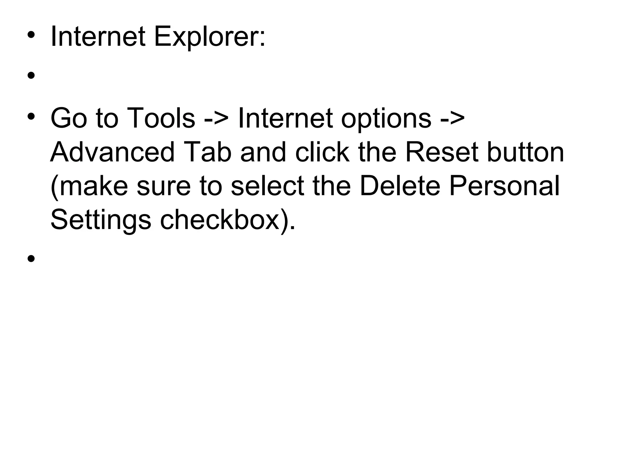 • Internet Explorer:
•
• Go to Tools -> Internet options ->
Advanced Tab and click the Reset button
(make sure to select the Delete Personal
Settings checkbox).
•
 