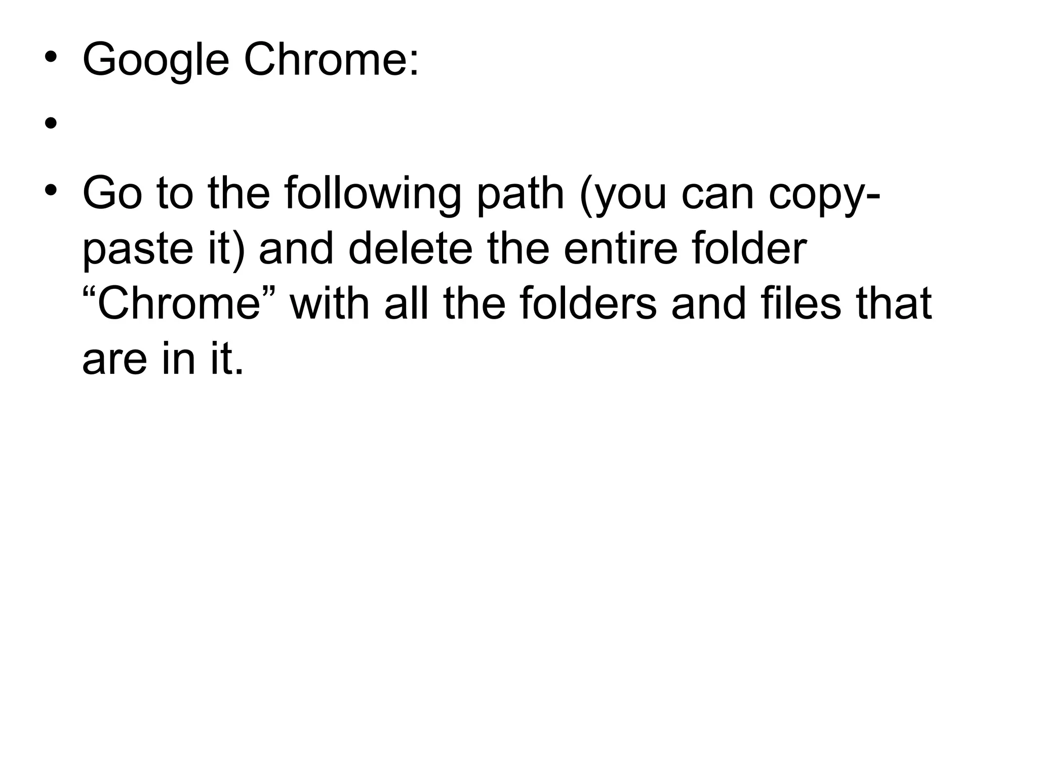 • Google Chrome:
•
• Go to the following path (you can copy-
paste it) and delete the entire folder
“Chrome” with all the folders and files that
are in it.
 