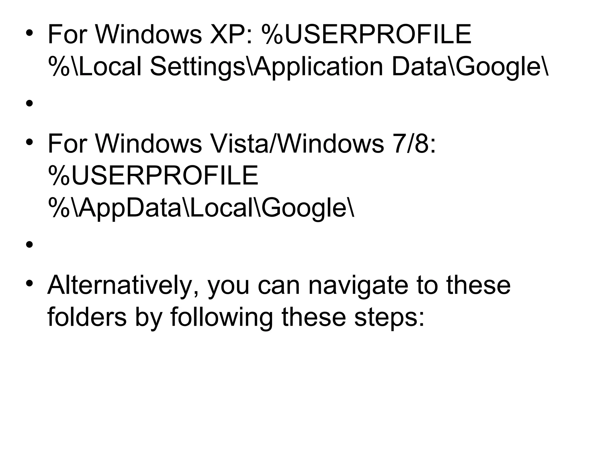 • For Windows XP: %USERPROFILE
%Local SettingsApplication DataGoogle
•
• For Windows Vista/Windows 7/8:
%USERPROFILE
%AppDataLocalGoogle
•
• Alternatively, you can navigate to these
folders by following these steps:
 