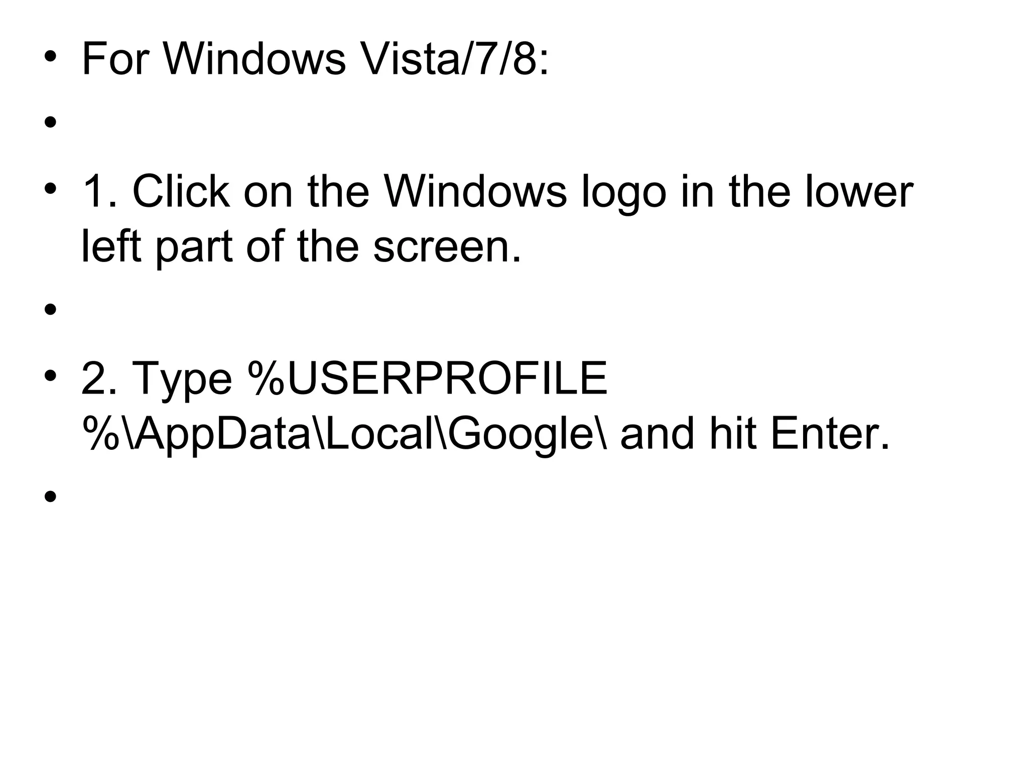 • For Windows Vista/7/8:
•
• 1. Click on the Windows logo in the lower
left part of the screen.
•
• 2. Type %USERPROFILE
%AppDataLocalGoogle and hit Enter.
•
 