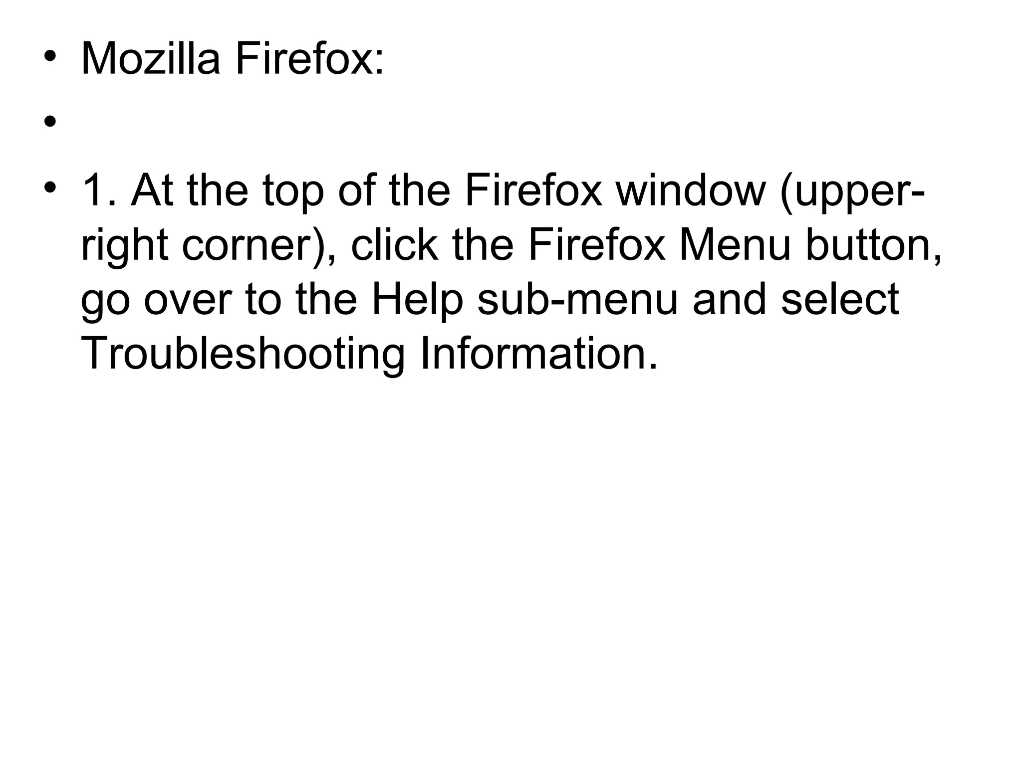 • Mozilla Firefox:
•
• 1. At the top of the Firefox window (upper-
right corner), click the Firefox Menu button,
go over to the Help sub-menu and select
Troubleshooting Information.
 
