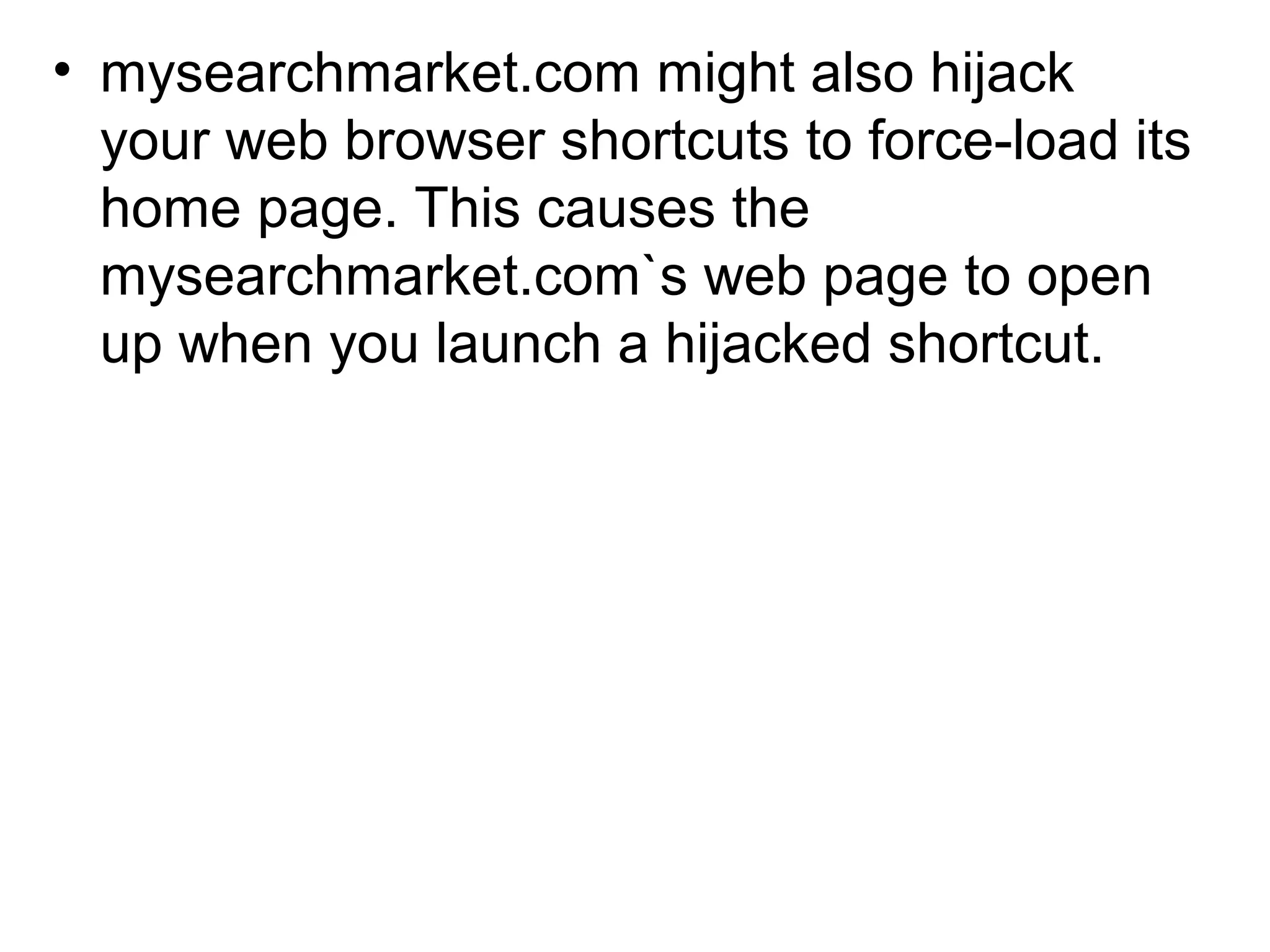• mysearchmarket.com might also hijack
your web browser shortcuts to force-load its
home page. This causes the
mysearchmarket.com`s web page to open
up when you launch a hijacked shortcut.
 
