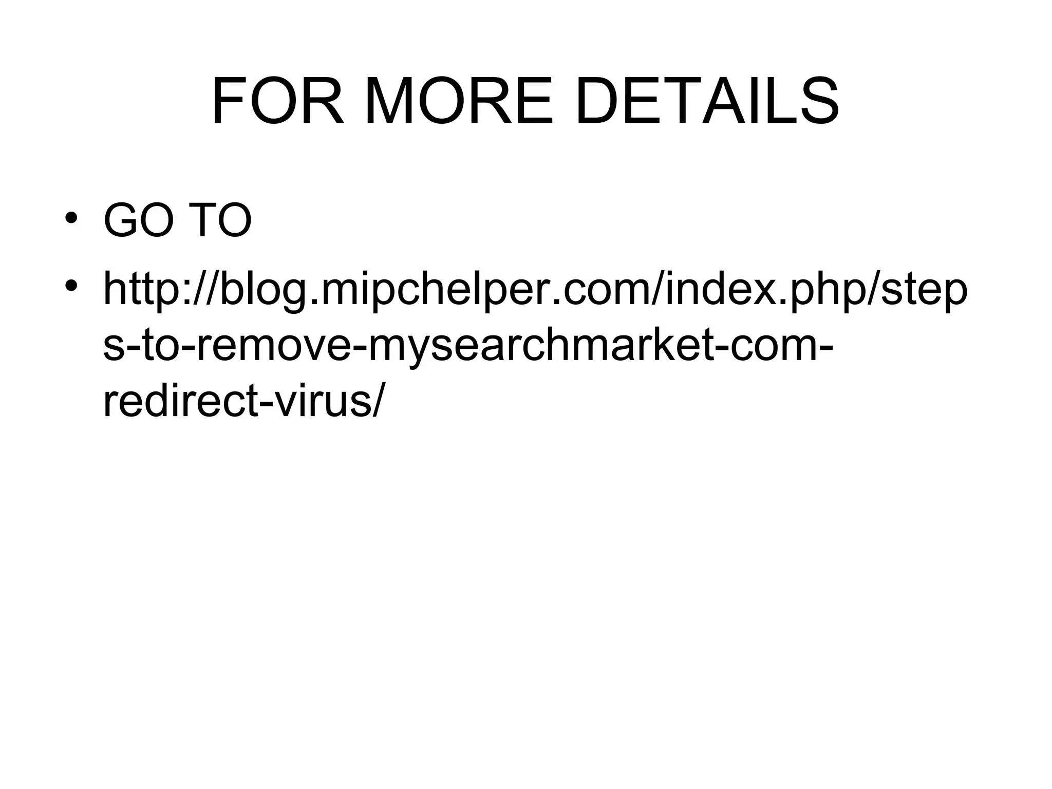 FOR MORE DETAILS
• GO TO
• http://blog.mipchelper.com/index.php/step
s-to-remove-mysearchmarket-com-
redirect-virus/
 