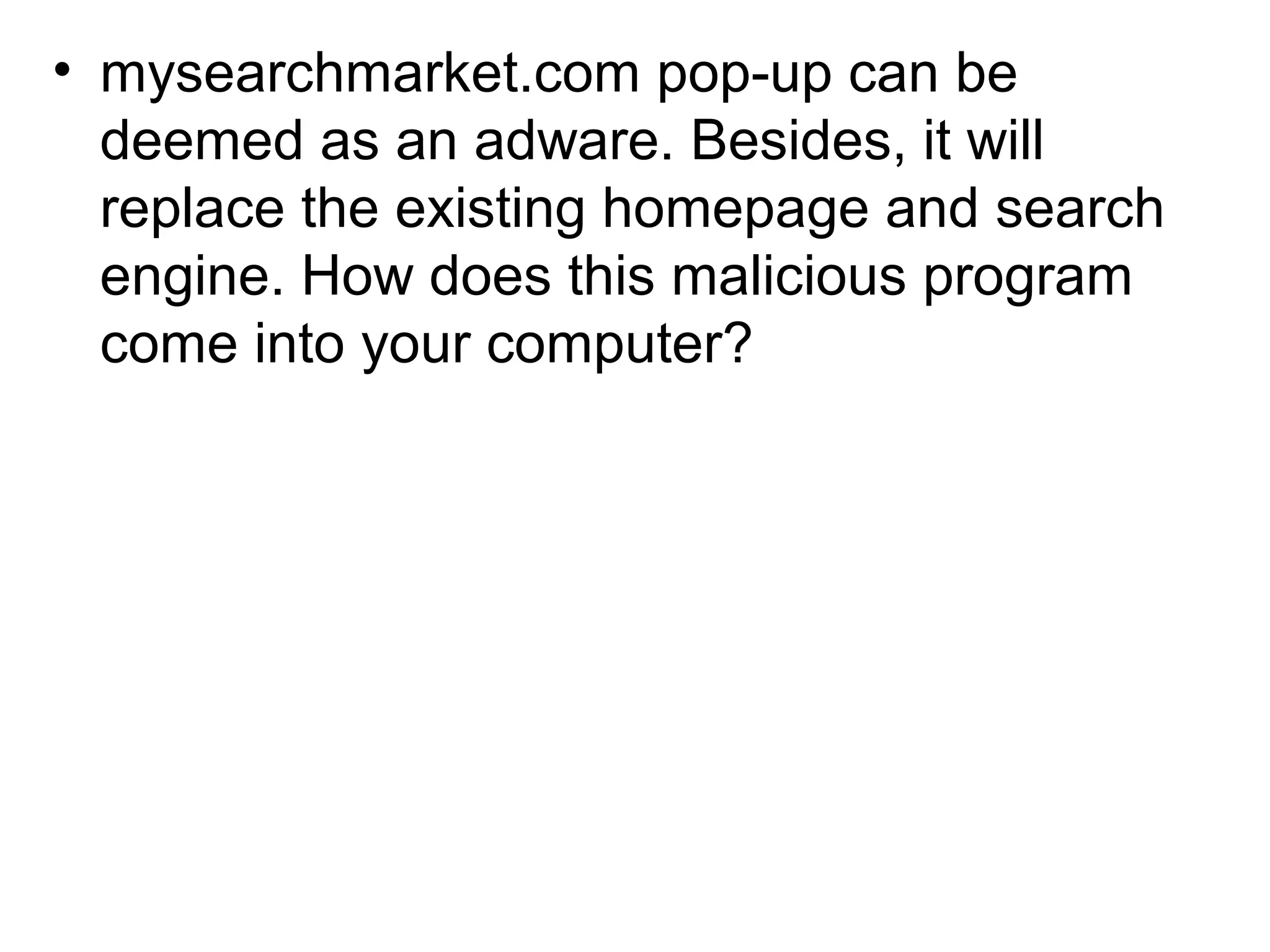 • mysearchmarket.com pop-up can be
deemed as an adware. Besides, it will
replace the existing homepage and search
engine. How does this malicious program
come into your computer?
 