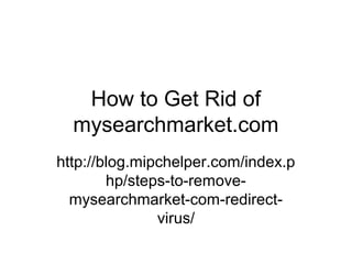 How to Get Rid of
mysearchmarket.com
http://blog.mipchelper.com/index.p
hp/steps-to-remove-
mysearchmarket-com-redirect-
virus/
 
