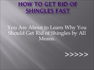 You Are About to Learn Why You
Should Get Rid of Shingles by All
            Means.


                       >>>>>
 