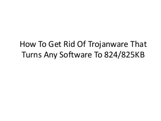 How To Get Rid Of Trojanware That
Turns Any Software To 824/825KB

 