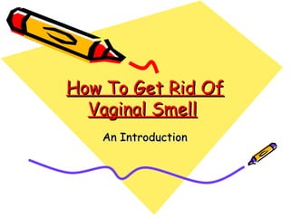 How To Get Rid Of
  Vaginal Smell
   An Introduction
 