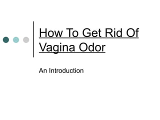 How To Get Rid Of
Vagina Odor
An Introduction
 