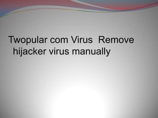 Twopular com Virus Remove
 hijacker virus manually
 