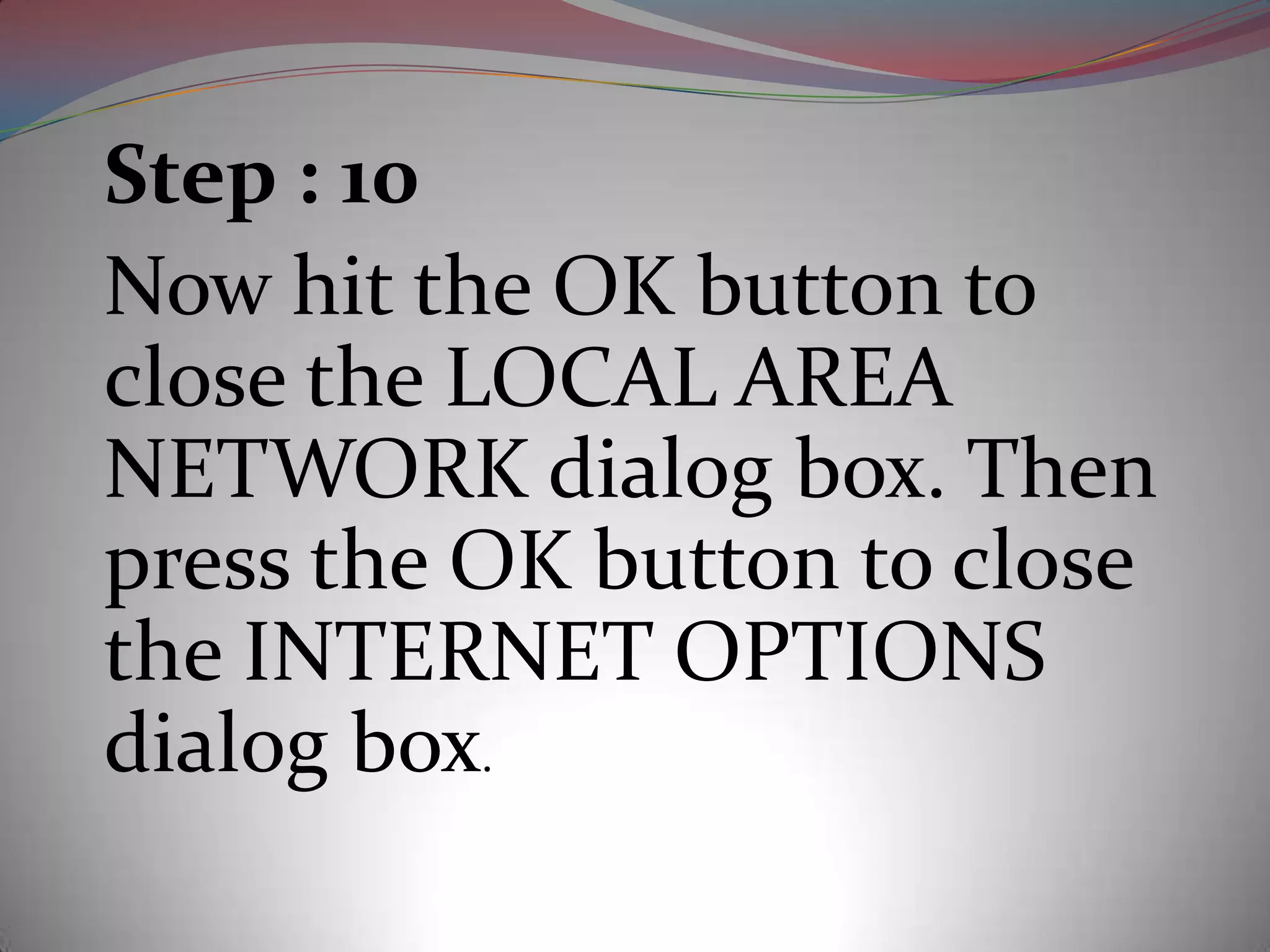 Step : 10
Now hit the OK button to
close the LOCAL AREA
NETWORK dialog box. Then
press the OK button to close
the INTERNET OPTIONS
dialog box.
 
