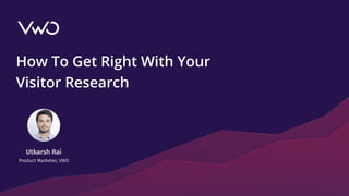 How To Get Right With Your
Visitor Research
Utkarsh Rai
Product Marketer, VWO
 