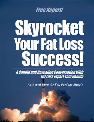 Free Report!




Your Fat Loss
   Success!
A Candid and Revealing Conversation With
               Fat Loss Expert Tom Venuto
       Author of Burn the Fat, Feed the Muscle
 
