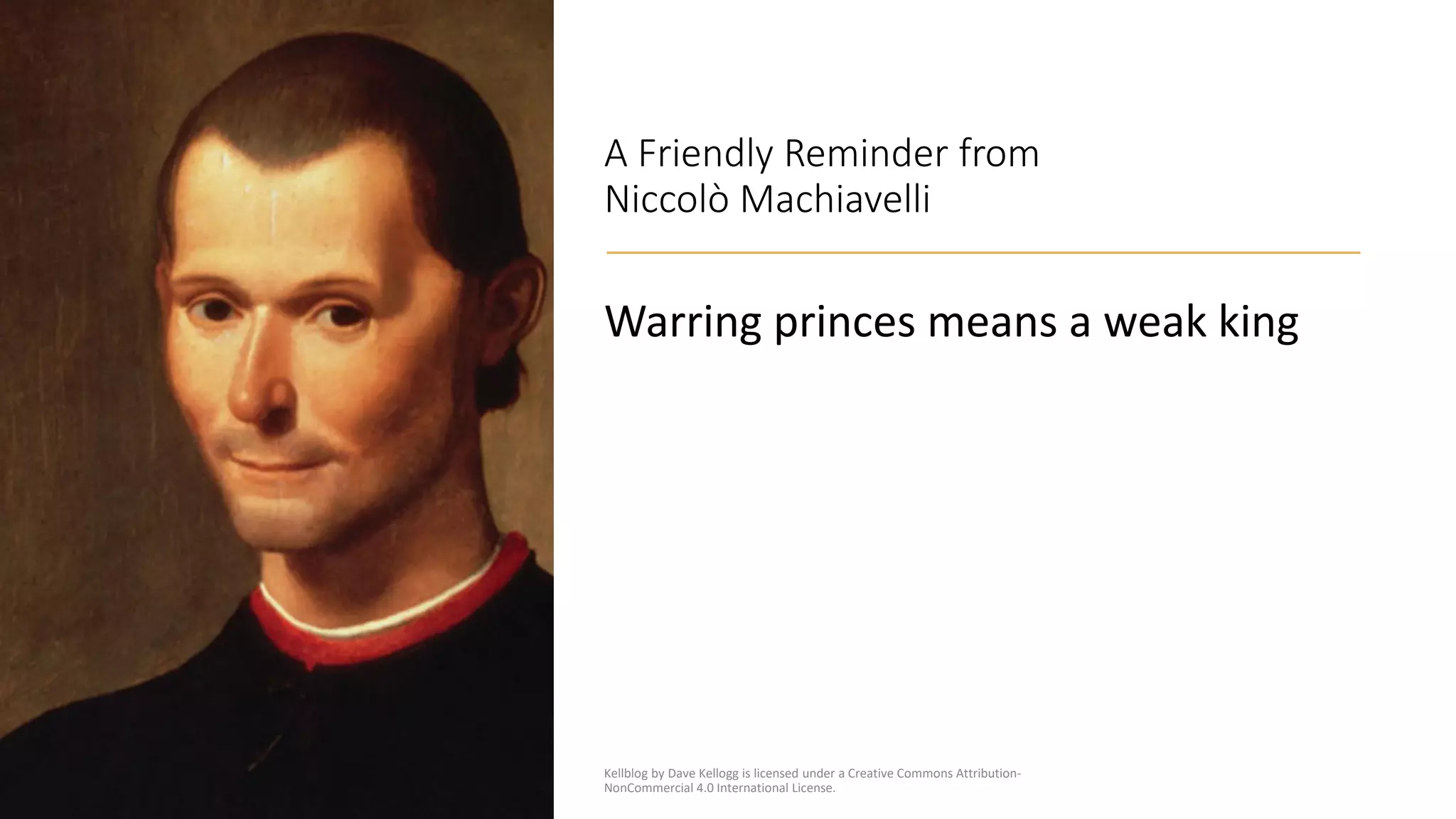 A Friendly Reminder from
Niccolò Machiavelli
Warring princes means a weak king
Kellblog by Dave Kellogg is licensed under a Creative Commons Attribution-
NonCommercial 4.0 International License.
 