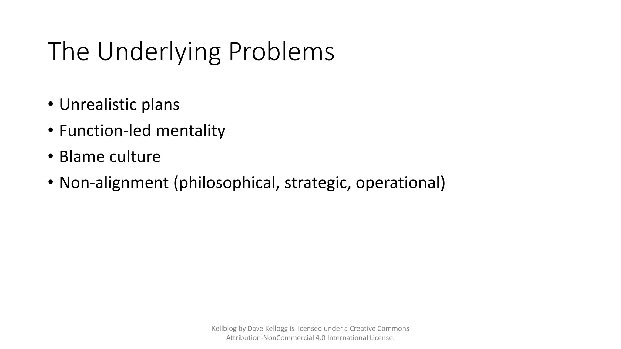The Underlying Problems
• Unrealistic plans
• Function-led mentality
• Blame culture
• Non-alignment (philosophical, strategic, operational)
Kellblog by Dave Kellogg is licensed under a Creative Commons
Attribution-NonCommercial 4.0 International License.
 