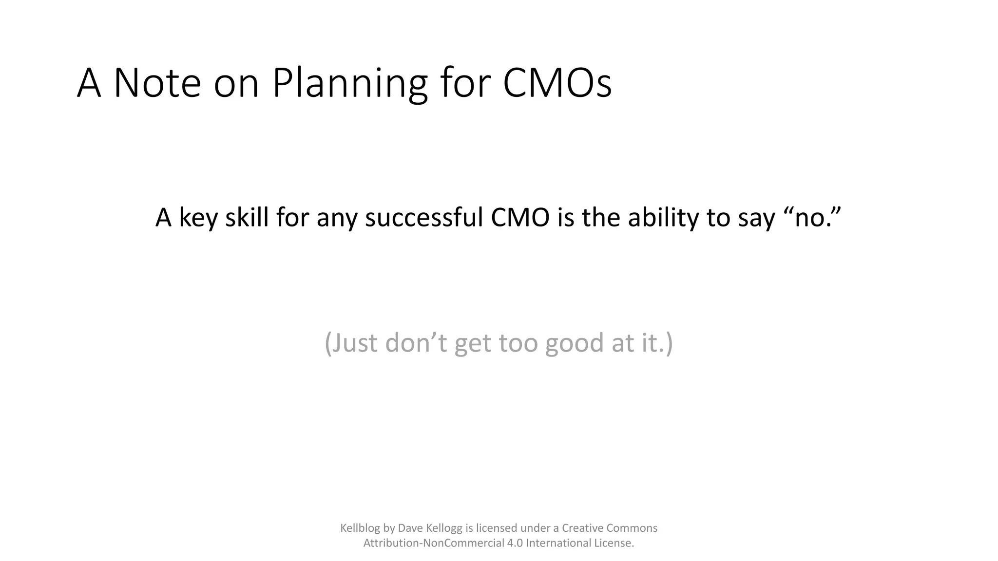 A Note on Planning for CMOs
A key skill for any successful CMO is the ability to say “no.”
(Just don’t get too good at it.)
Kellblog by Dave Kellogg is licensed under a Creative Commons
Attribution-NonCommercial 4.0 International License.
 