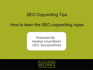 SEO Copywriting Tips How to learn the SEO copywriting ropes Presented By:  Heather Lloyd-Martin CEO, SuccessWorks 