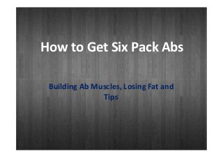 How to Get Six Pack Abs
Building Ab Muscles, Losing Fat and
Tips
 