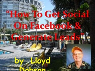 “How To Get Social
On Facebook &
Generate Leads”
by Lloyd
 