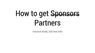 How to get Sponsors
Partners
+Raveesh Bhalla, GDG New Delhi
 