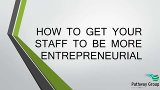 HOW TO GET YOUR
STAFF TO BE MORE
ENTREPRENEURIAL
 