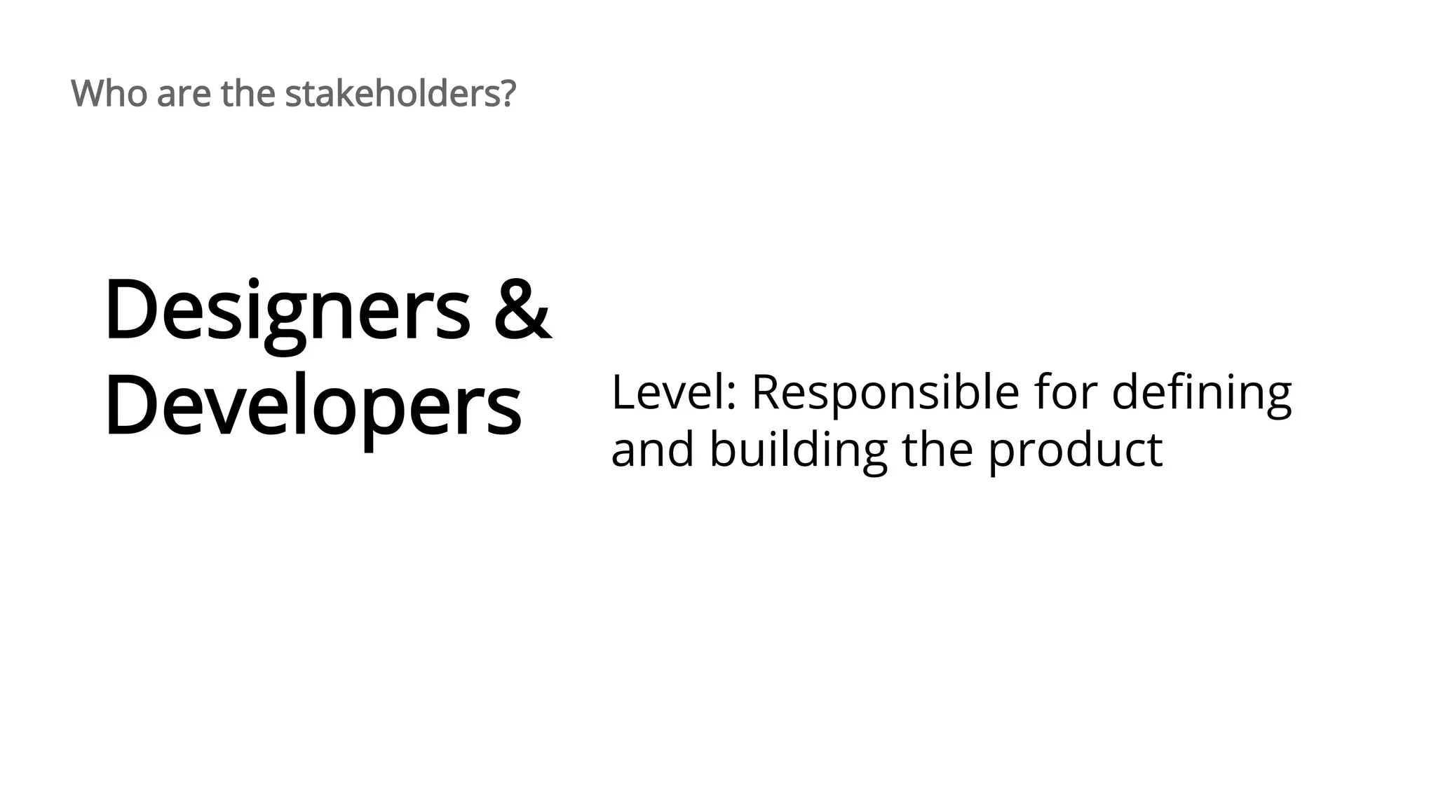 Level: Responsible for defining
and building the product
Designers &
Developers
Who are the stakeholders?
 